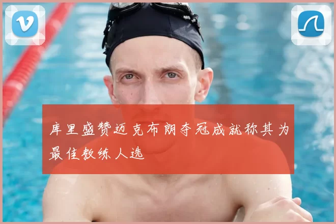 库里盛赞迈克布朗夺冠成就称其为最佳教练人选
