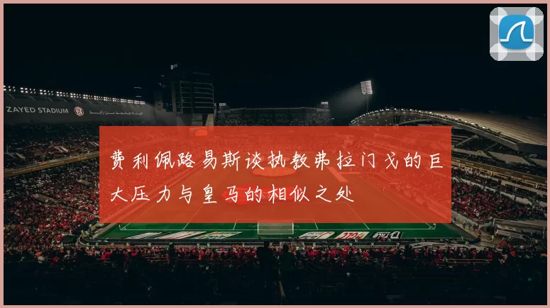 费利佩路易斯谈执教弗拉门戈的巨大压力与皇马的相似之处