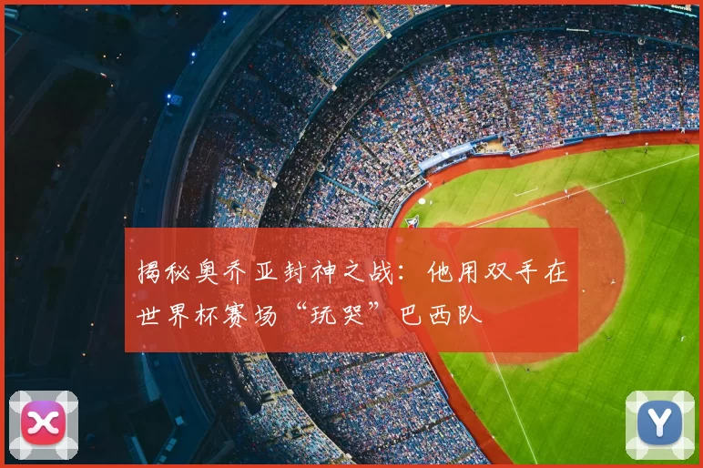 揭秘奥乔亚封神之战：他用双手在世界杯赛场“玩哭”巴西队