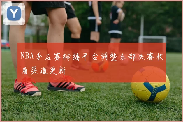 NBA季后赛转播平台调整东部决赛收看渠道更新