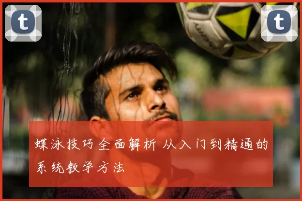 蝶泳技巧全面解析 从入门到精通的系统教学方法