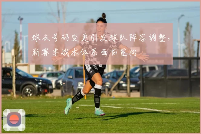 球衣号码变更引发球队阵容调整，新赛季战术体系面临重构