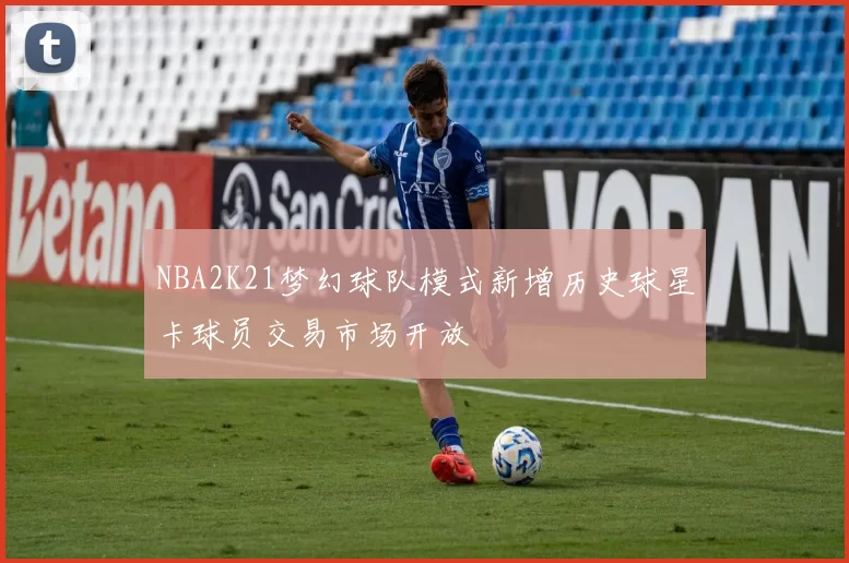 NBA2K21梦幻球队模式新增历史球星卡球员交易市场开放