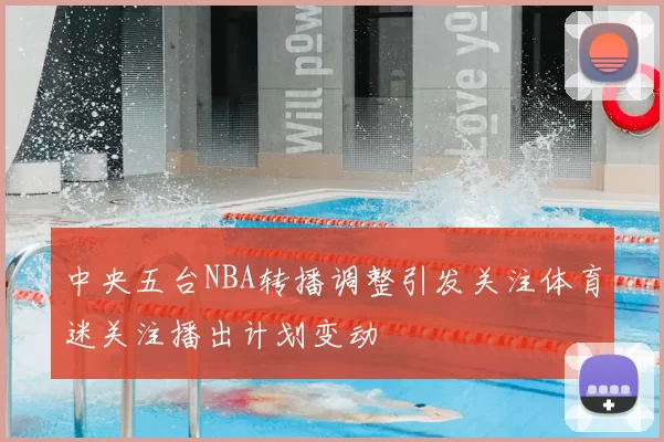 中央五台NBA转播调整引发关注体育迷关注播出计划变动
