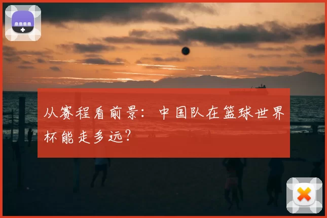 从赛程看前景:中国队在篮球世界杯能走多远?