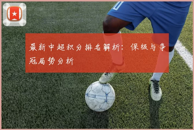 最新中超积分排名解析：保级与争冠局势分析