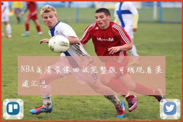 NBA高清录像回放完整版可线观看渠道汇总