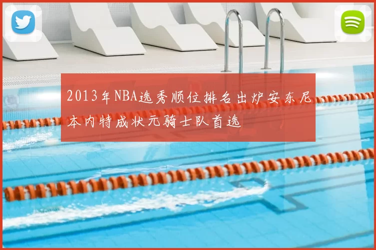 2013年NBA选秀顺位排名出炉安东尼本内特成状元骑士队首选