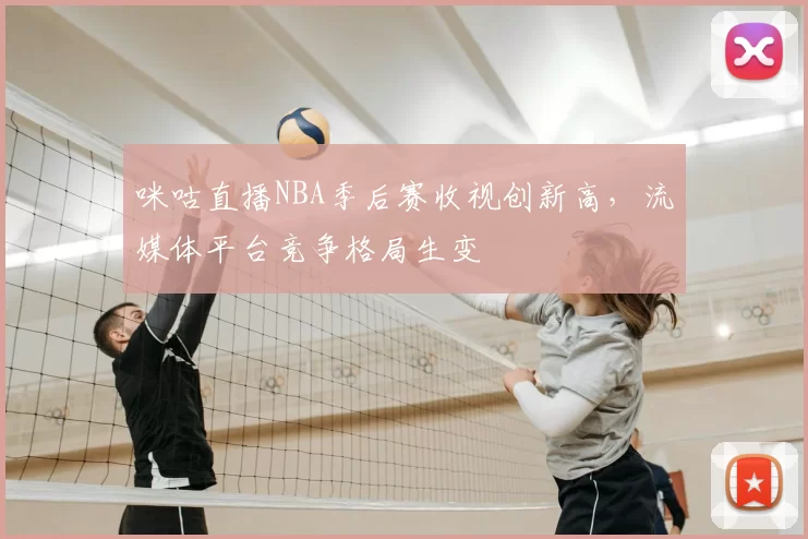 咪咕直播NBA季后赛收视创新高，流媒体平台竞争格局生变