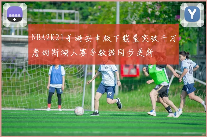 NBA2K21手游安卓版下载量突破千万詹姆斯湖人赛季数据同步更新