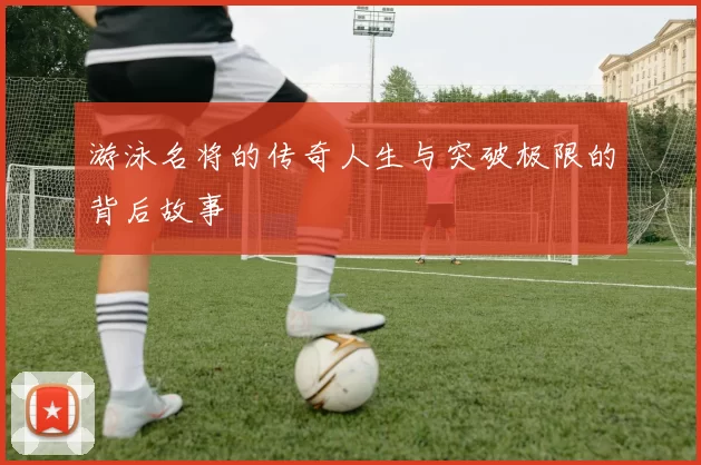 游泳名将的传奇人生与突破极限的背后故事