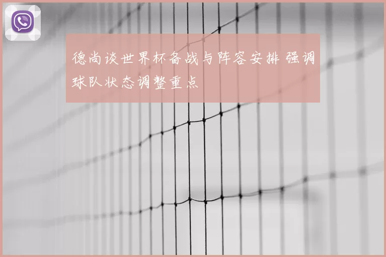 德尚谈世界杯备战与阵容安排 强调球队状态调整重点
