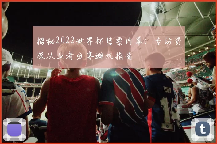揭秘2022世界杯售票内幕：专访资深从业者分享避坑指南