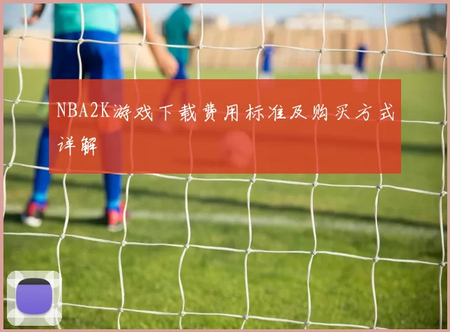 NBA2K游戏下载费用标准及购买方式详解