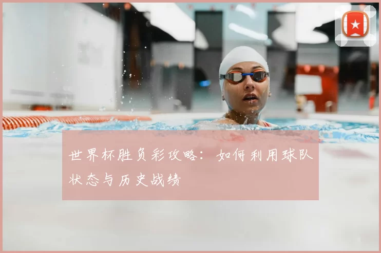 世界杯胜负彩攻略：如何利用球队状态与历史战绩