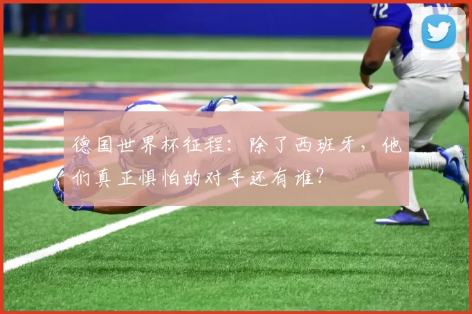 德国世界杯征程：除了西班牙，他们真正惧怕的对手还有谁？