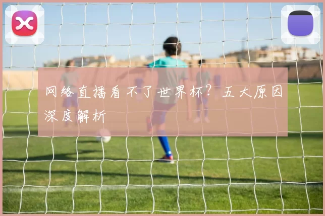 网络直播看不了世界杯？五大原因深度解析