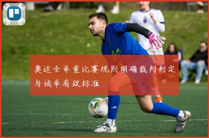 奥运会举重比赛规则明确裁判判定与试举有效标准