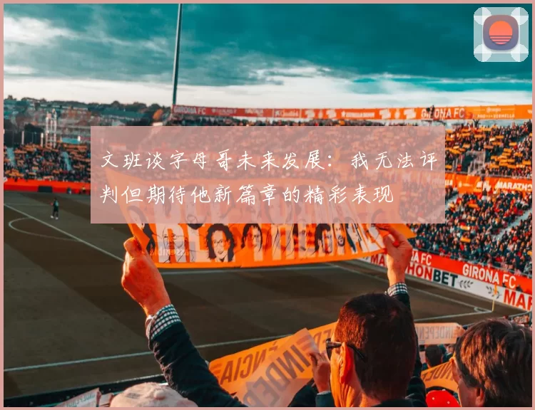 文班谈字母哥未来发展:我无法评判但期待他新篇章的精彩表现