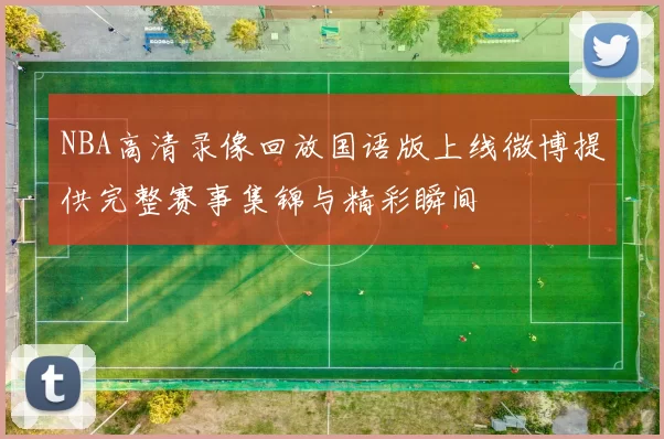 NBA高清录像回放国语版上线微博提供完整赛事集锦与精彩瞬间