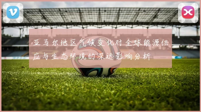 亚马尔地区气候变化对全球能源供应与生态环境的深远影响分析