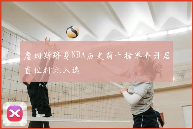 詹姆斯跻身NBA历史前十榜单乔丹居首位科比入选