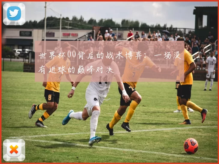 世界杯00背后的战术博弈：一场没有进球的巅峰对决