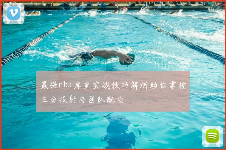 最强nba库里实战技巧解析助你掌控三分投射与团队配合
