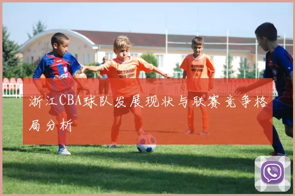 浙江CBA球队发展现状与联赛竞争格局分析