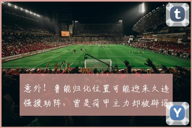 意外！鲁能归化位置可能迎来久违强援助阵，曾是荷甲主力却被辟谣