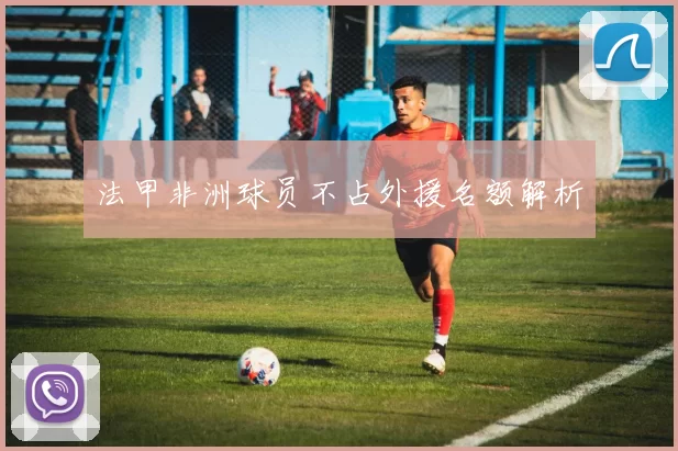 法甲非洲球员不占外援名额解析