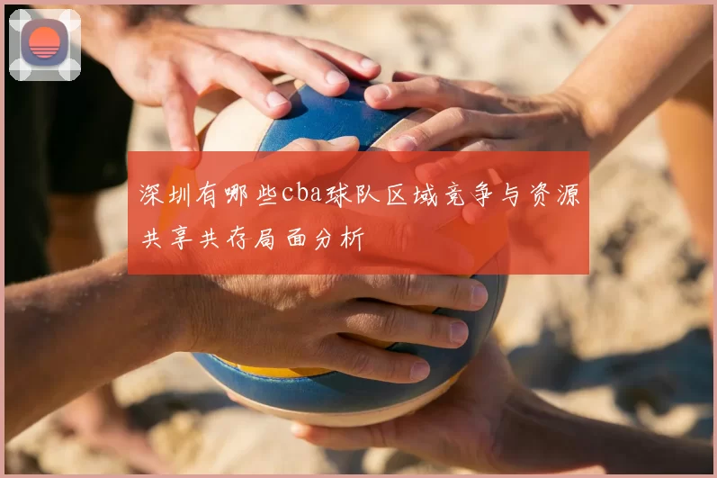 深圳有哪些cba球队区域竞争与资源共享共存局面分析