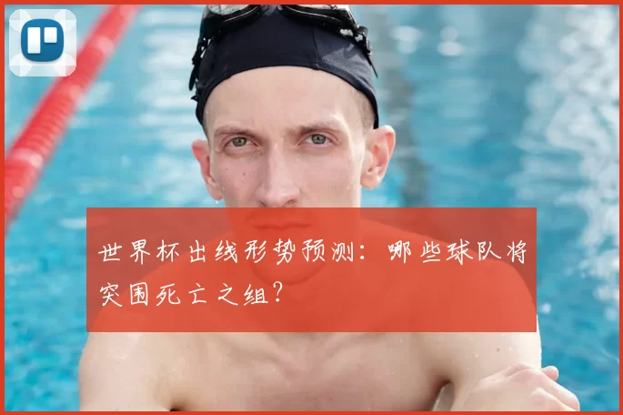 世界杯出线形势预测：哪些球队将突围死亡之组？