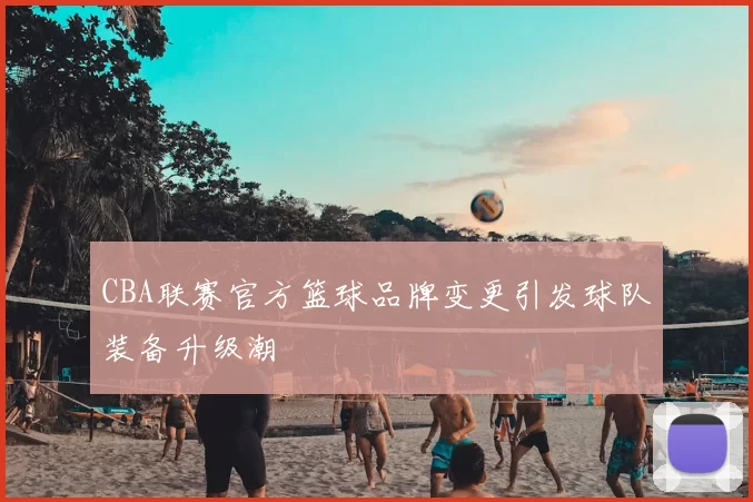 CBA联赛官方篮球品牌变更引发球队装备升级潮