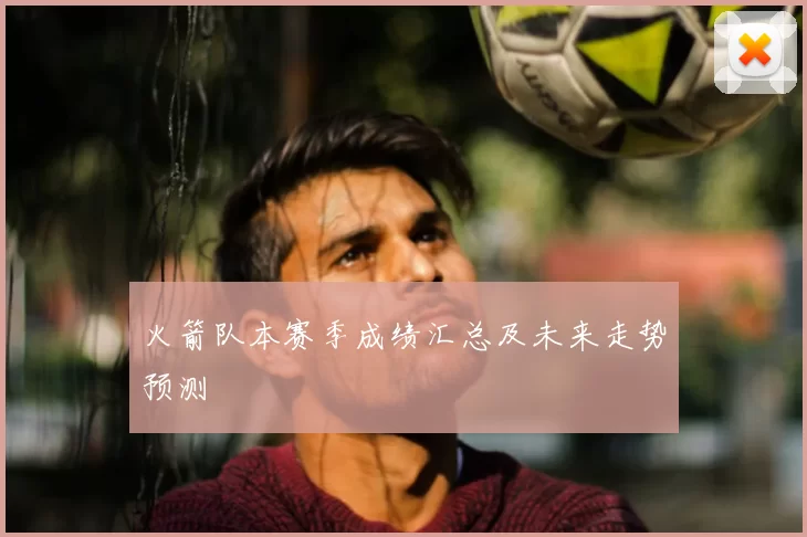 火箭队本赛季成绩汇总及未来走势预测