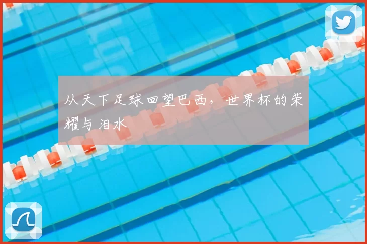 从天下足球回望巴西，世界杯的荣耀与泪水