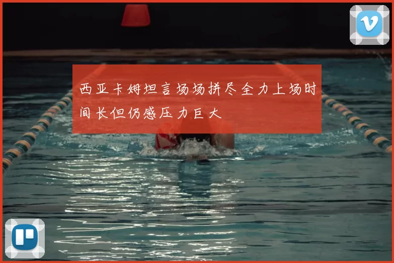 西亚卡姆坦言场场拼尽全力上场时间长但仍感压力巨大