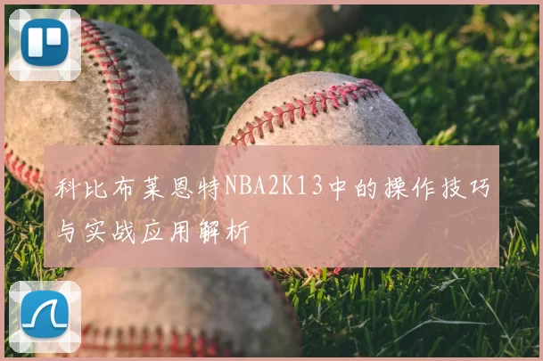 科比布莱恩特NBA2K13中的操作技巧与实战应用解析