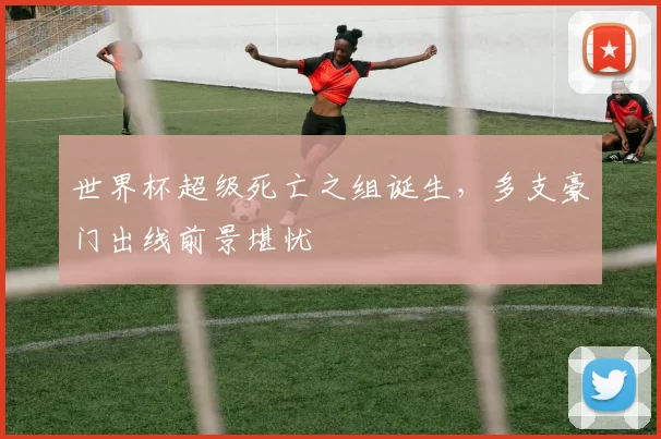 世界杯超级死亡之组诞生，多支豪门出线前景堪忧