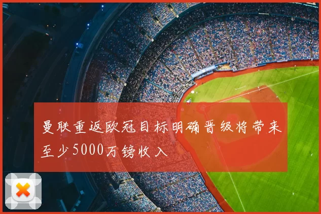 曼联重返欧冠目标明确晋级将带来至少5000万镑收入