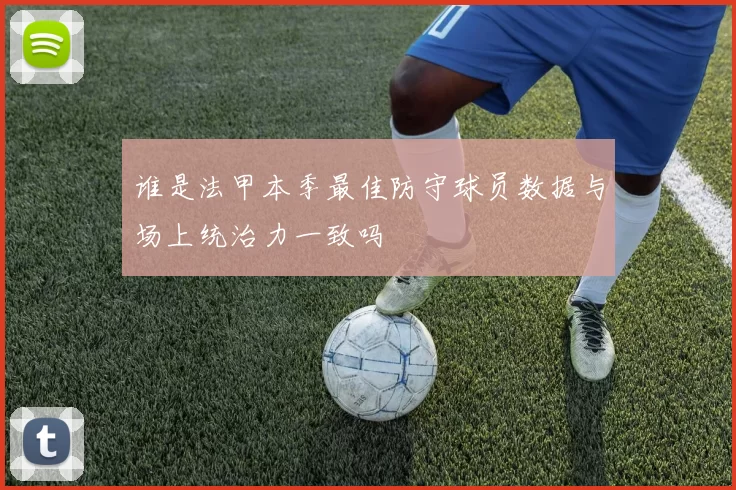 谁是法甲本季最佳防守球员数据与场上统治力一致吗
