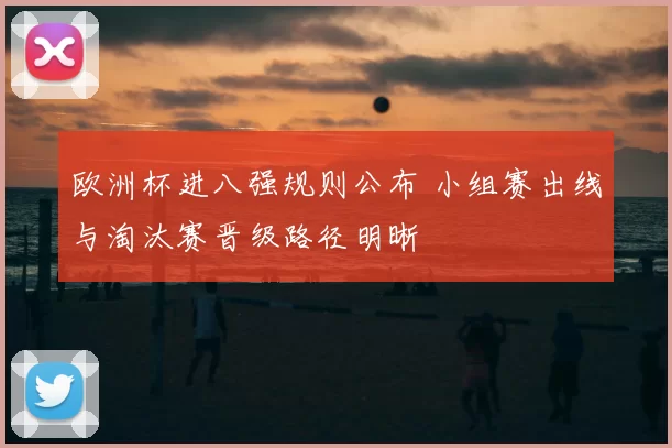 欧洲杯进八强规则公布 小组赛出线与淘汰赛晋级路径明晰