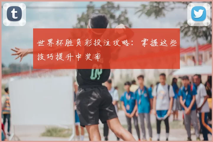 世界杯胜负彩投注攻略:掌握这些技巧提升中奖率