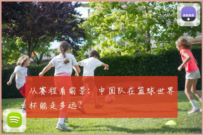 从赛程看前景：中国队在篮球世界杯能走多远？