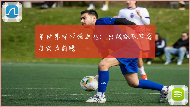 年世界杯32强巡礼：出线球队阵容与实力前瞻