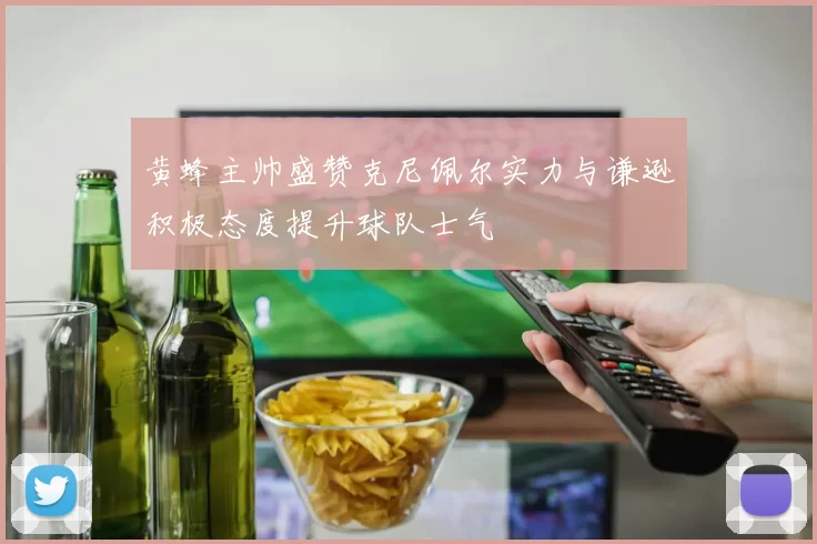 黄蜂主帅盛赞克尼佩尔实力与谦逊积极态度提升球队士气