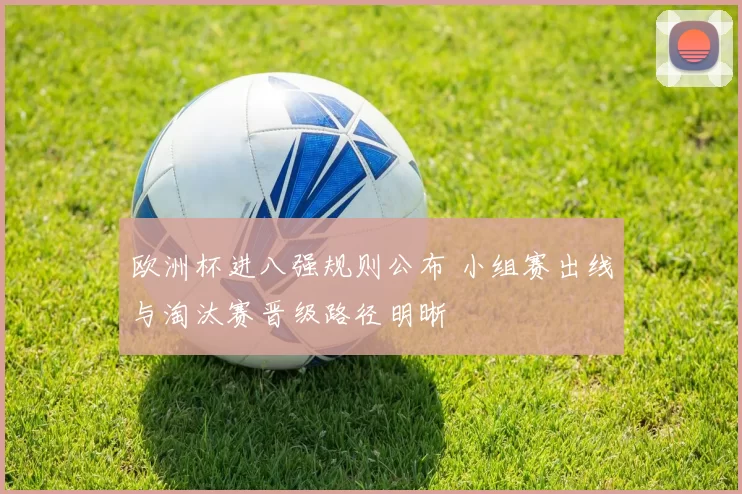 欧洲杯进八强规则公布 小组赛出线与淘汰赛晋级路径明晰