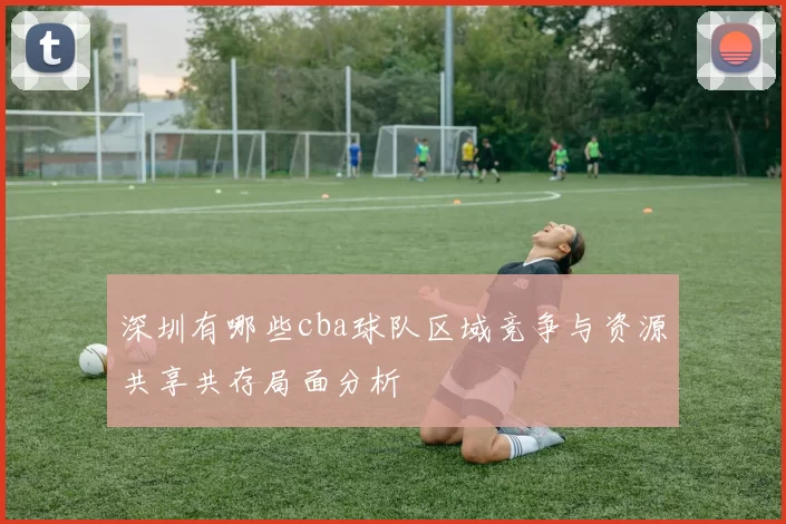 深圳有哪些cba球队区域竞争与资源共享共存局面分析