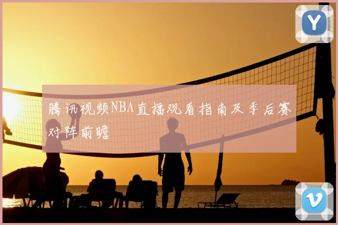 腾讯视频NBA直播观看指南及季后赛对阵前瞻