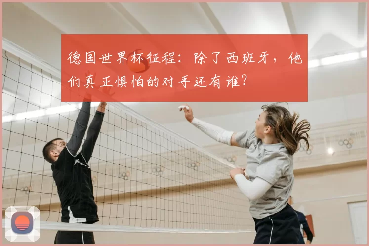 德国世界杯征程：除了西班牙，他们真正惧怕的对手还有谁？